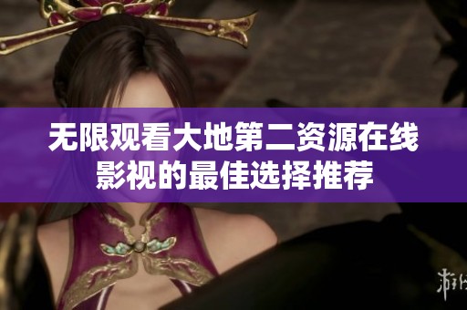 无限观看大地第二资源在线影视的最佳选择推荐