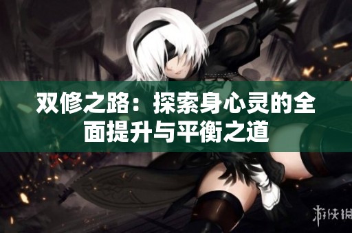 双修之路：探索身心灵的全面提升与平衡之道