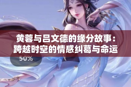 黄蓉与吕文德的缘分故事：跨越时空的情感纠葛与命运交锋