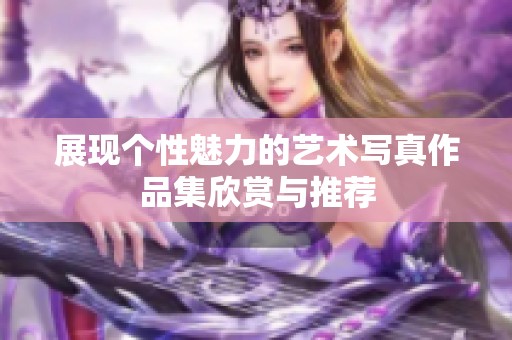 展现个性魅力的艺术写真作品集欣赏与推荐