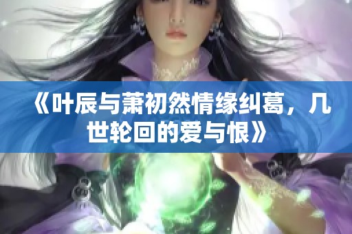 《叶辰与萧初然情缘纠葛，几世轮回的爱与恨》
