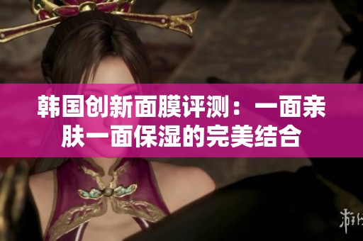 韩国创新面膜评测：一面亲肤一面保湿的完美结合