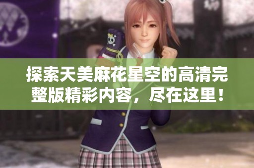 探索天美麻花星空的高清完整版精彩内容，尽在这里！
