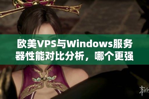 欧美VPS与Windows服务器性能对比分析，哪个更强大