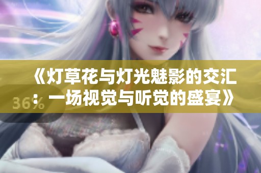 《灯草花与灯光魅影的交汇：一场视觉与听觉的盛宴》