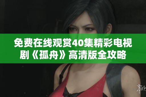 免费在线观赏40集精彩电视剧《孤舟》高清版全攻略
