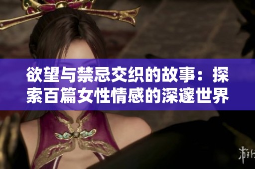 欲望与禁忌交织的故事：探索百篇女性情感的深邃世界