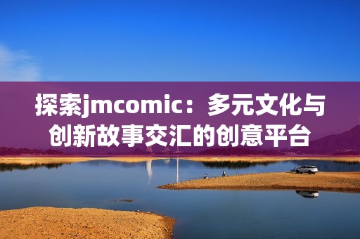 探索jmcomic：多元文化与创新故事交汇的创意平台