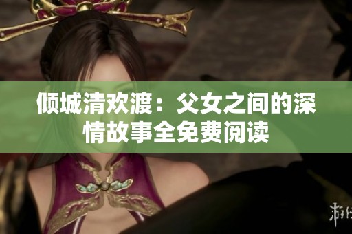 倾城清欢渡：父女之间的深情故事全免费阅读