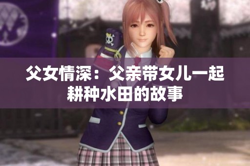 父女情深：父亲带女儿一起耕种水田的故事