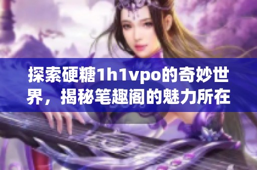 探索硬糖1h1vpo的奇妙世界，揭秘笔趣阁的魅力所在