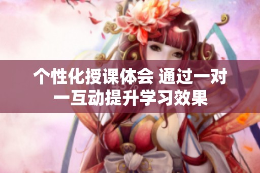 个性化授课体会 通过一对一互动提升学习效果