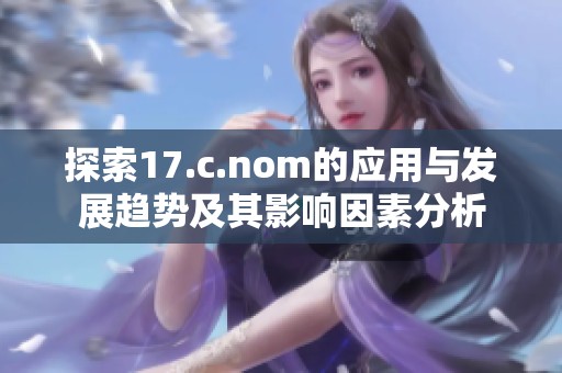 探索17.c.nom的应用与发展趋势及其影响因素分析