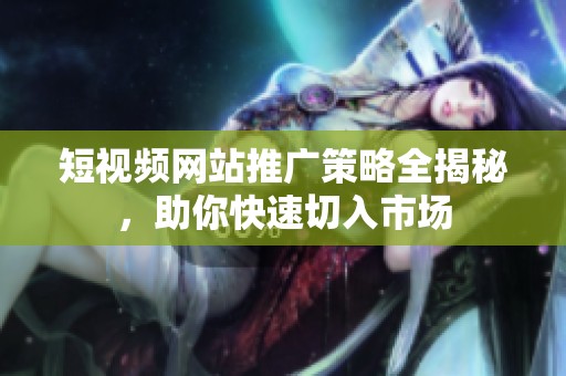 短视频网站推广策略全揭秘，助你快速切入市场