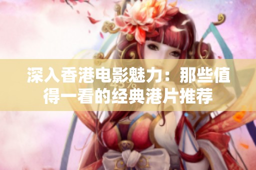 深入香港电影魅力：那些值得一看的经典港片推荐