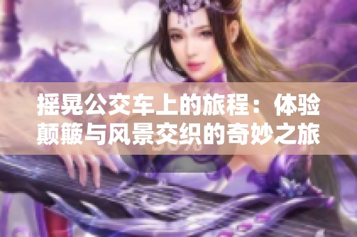 摇晃公交车上的旅程：体验颠簸与风景交织的奇妙之旅