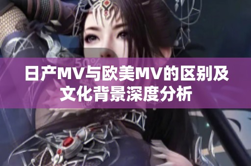 日产MV与欧美MV的区别及文化背景深度分析