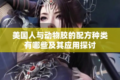美国人与动物胶的配方种类有哪些及其应用探讨