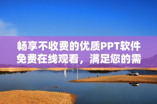 畅享不收费的优质PPT软件免费在线观看，满足您的需求