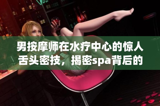 男按摩师在水疗中心的惊人舌头密技，揭密spa背后的秘密