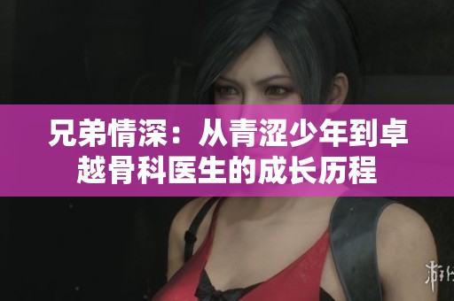 兄弟情深：从青涩少年到卓越骨科医生的成长历程