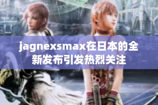 jagnexsmax在日本的全新发布引发热烈关注