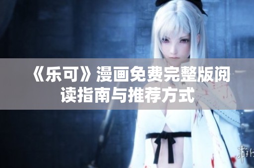 《乐可》漫画免费完整版阅读指南与推荐方式