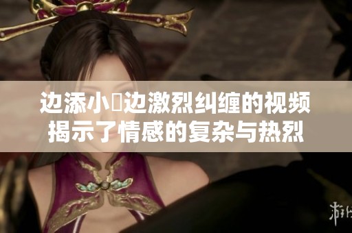 边添小泬边激烈纠缠的视频揭示了情感的复杂与热烈
