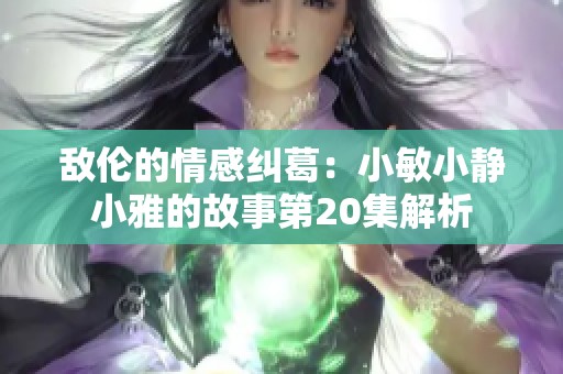 敌伦的情感纠葛：小敏小静小雅的故事第20集解析