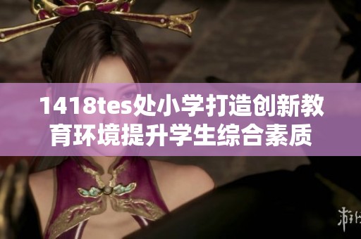 1418tes处小学打造创新教育环境提升学生综合素质