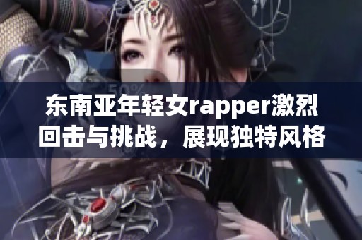东南亚年轻女rapper激烈回击与挑战，展现独特风格