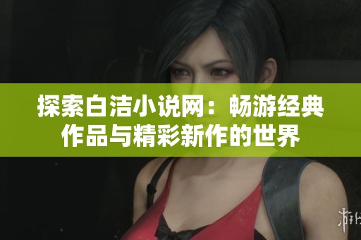探索白洁小说网：畅游经典作品与精彩新作的世界