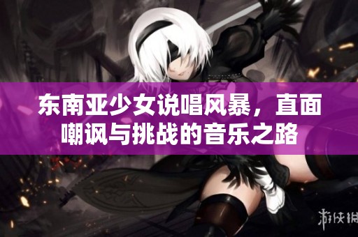 东南亚少女说唱风暴，直面嘲讽与挑战的音乐之路
