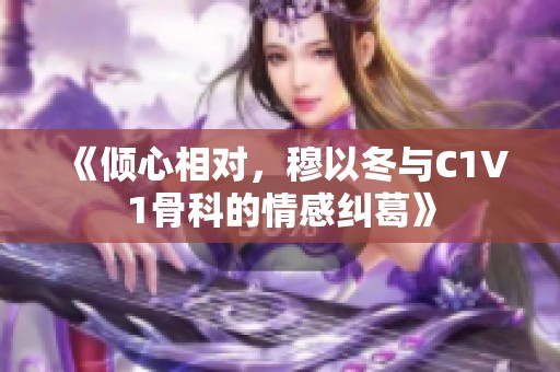 《倾心相对，穆以冬与C1V1骨科的情感纠葛》