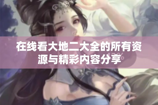 在线看大地二大全的所有资源与精彩内容分享