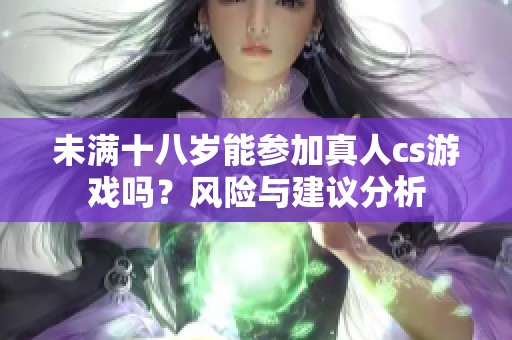 未满十八岁能参加真人cs游戏吗？风险与建议分析