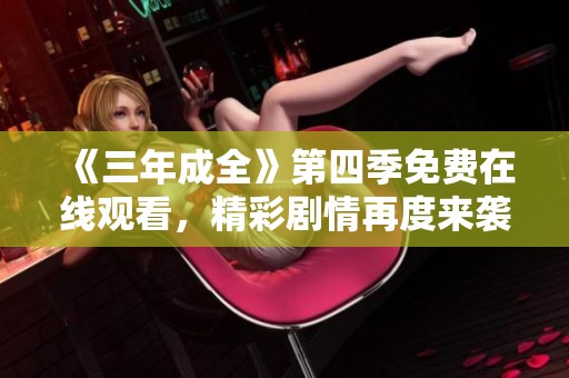 《三年成全》第四季免费在线观看，精彩剧情再度来袭