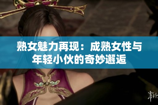 熟女魅力再现：成熟女性与年轻小伙的奇妙邂逅