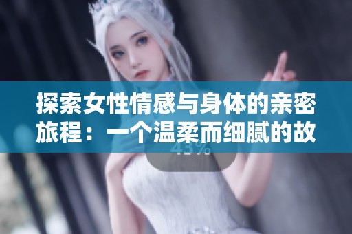 探索女性情感与身体的亲密旅程：一个温柔而细腻的故事