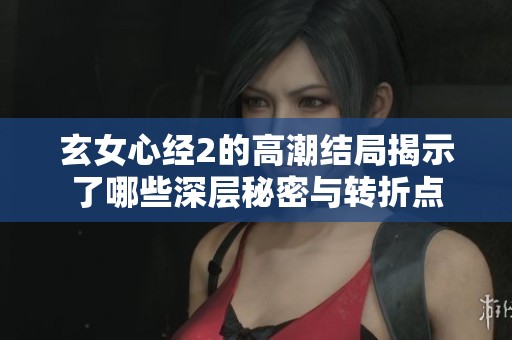 玄女心经2的高潮结局揭示了哪些深层秘密与转折点