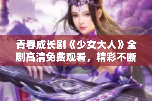 青春成长剧《少女大人》全剧高清免费观看，精彩不断等你来看
