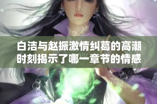 白洁与赵振激情纠葛的高潮时刻揭示了哪一章节的情感深度