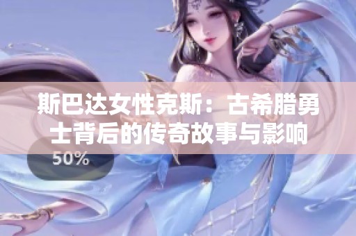 斯巴达女性克斯：古希腊勇士背后的传奇故事与影响