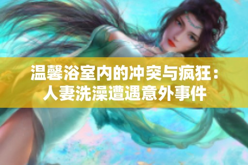 温馨浴室内的冲突与疯狂：人妻洗澡遭遇意外事件