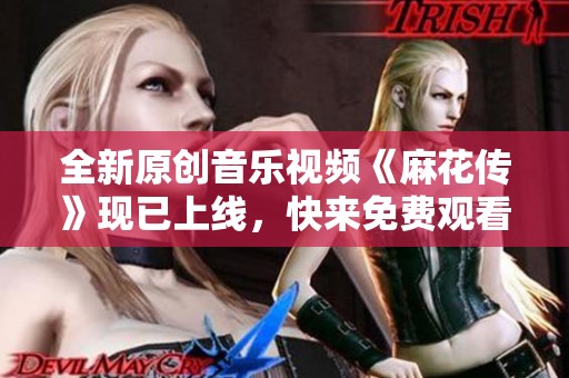 全新原创音乐视频《麻花传》现已上线，快来免费观看吧！