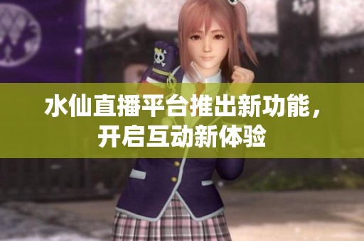 水仙直播平台推出新功能，开启互动新体验