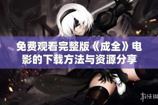 免费观看完整版《成全》电影的下载方法与资源分享