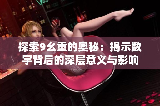 探索9幺重的奥秘：揭示数字背后的深层意义与影响