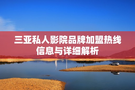 三亚私人影院品牌加盟热线信息与详细解析