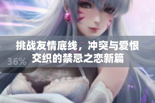 挑战友情底线，冲突与爱恨交织的禁忌之恋新篇